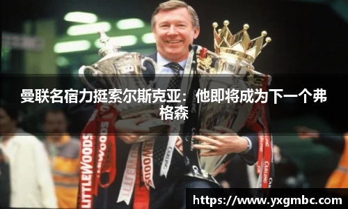 曼联名宿力挺索尔斯克亚：他即将成为下一个弗格森